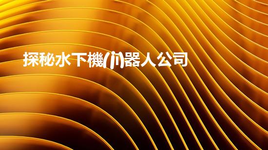 探秘水下機(jī)器人公司：未知深海之謎，揭開神秘面紗！